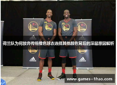 荷兰队为何放弃传统橙色球衣选择其他颜色背后的深层原因解析