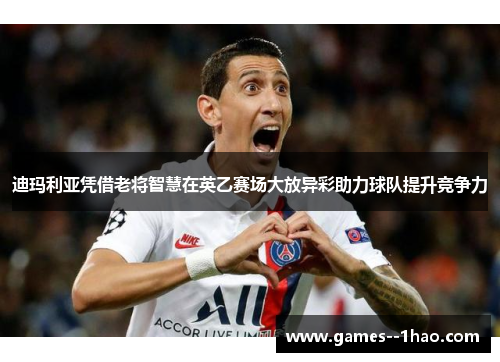 迪玛利亚凭借老将智慧在英乙赛场大放异彩助力球队提升竞争力