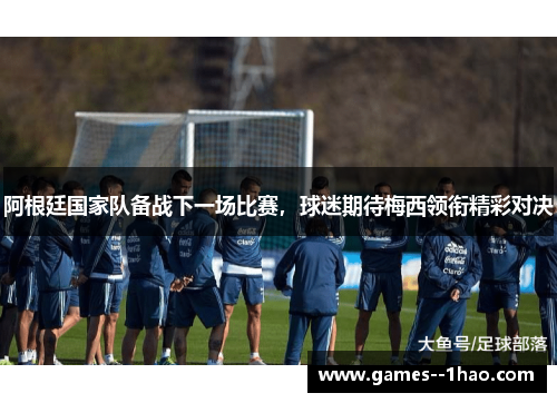 阿根廷国家队备战下一场比赛，球迷期待梅西领衔精彩对决