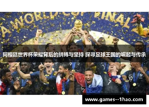 阿根廷世界杯荣耀背后的拼搏与坚持 探寻足球王国的崛起与传承