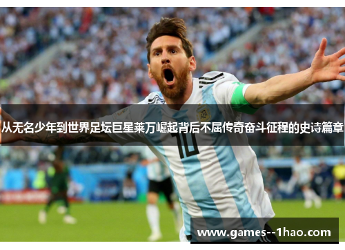 从无名少年到世界足坛巨星莱万崛起背后不屈传奇奋斗征程的史诗篇章