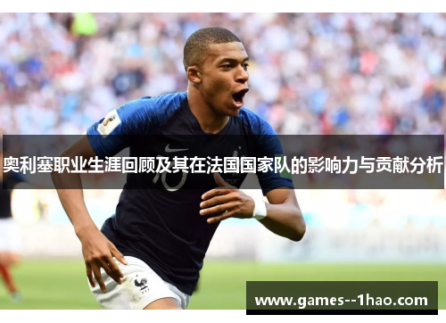 奥利塞职业生涯回顾及其在法国国家队的影响力与贡献分析