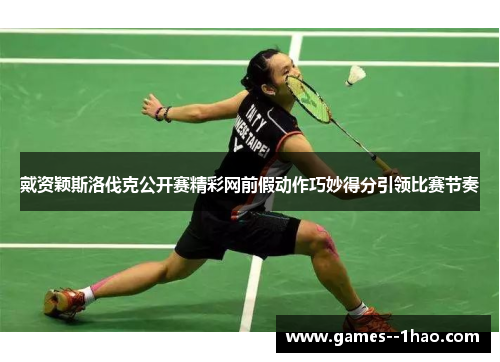 戴资颖斯洛伐克公开赛精彩网前假动作巧妙得分引领比赛节奏