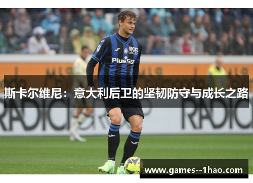斯卡尔维尼：意大利后卫的坚韧防守与成长之路