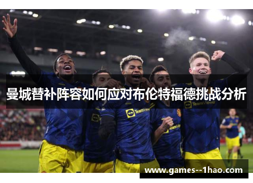 曼城替补阵容如何应对布伦特福德挑战分析