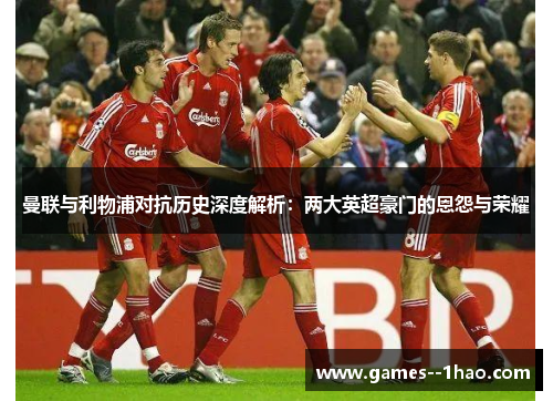 曼联与利物浦对抗历史深度解析：两大英超豪门的恩怨与荣耀
