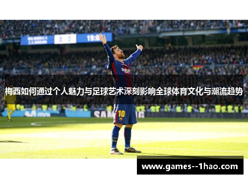梅西如何通过个人魅力与足球艺术深刻影响全球体育文化与潮流趋势