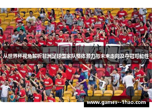 从世界杯视角解析非洲足球国家队整体潜力与未来走向及夺冠可能性