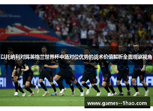 以托纳利对阵英格兰世界杯中场对位优势的战术价值解析全面观察视角