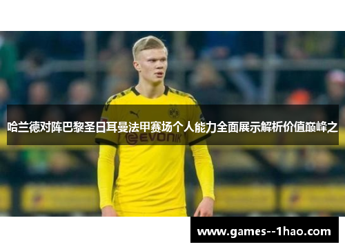 哈兰德对阵巴黎圣日耳曼法甲赛场个人能力全面展示解析价值巅峰之