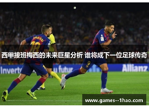 西甲接班梅西的未来巨星分析 谁将成下一位足球传奇