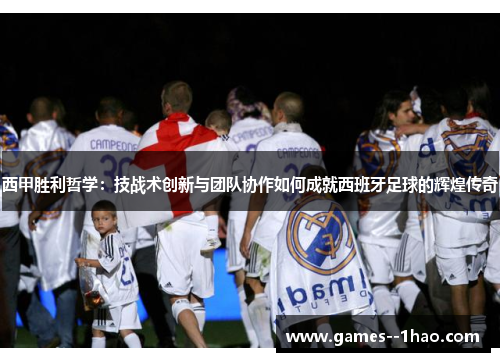 西甲胜利哲学：技战术创新与团队协作如何成就西班牙足球的辉煌传奇