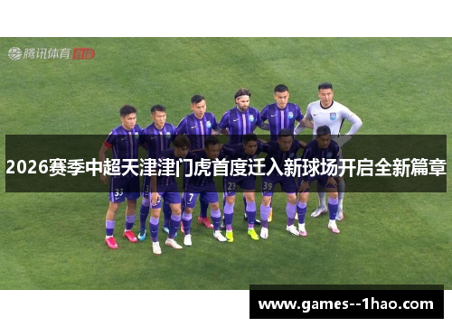2026赛季中超天津津门虎首度迁入新球场开启全新篇章