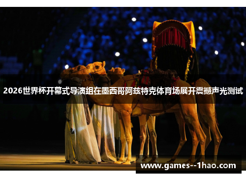 2026世界杯开幕式导演组在墨西哥阿兹特克体育场展开震撼声光测试