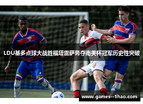 LDU基多点球大战胜福塔雷萨勇夺南美杯冠军历史性突破