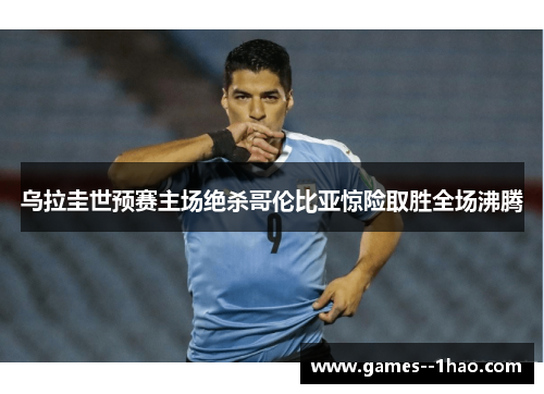 乌拉圭世预赛主场绝杀哥伦比亚惊险取胜全场沸腾