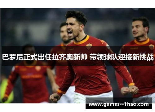 巴罗尼正式出任拉齐奥新帅 带领球队迎接新挑战