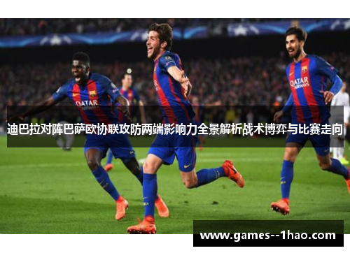 迪巴拉对阵巴萨欧协联攻防两端影响力全景解析战术博弈与比赛走向