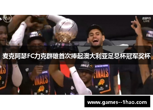 麦克阿瑟FC力克群雄首次捧起澳大利亚足总杯冠军奖杯
