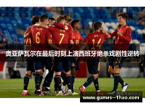 奥亚萨瓦尔在最后时刻上演西班牙绝杀戏剧性逆转